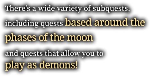 There's a wide variety of subquests, including quests based around the phases of the moon and quests that allow you to play as demons!