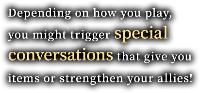 Depending on how you play, you might trigger special conversations that give you items or strengthen your allies!