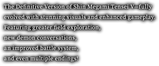 The Definitive Version of Shin Megami Tensei V—fully evolved with stunning visuals and enhanced gameplay. Featuring greater field exploration, new demon conversations, an improved battle system, and even multiple endings!