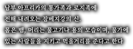 남부 아프리카의 통가족과 로지족에 전해 내려오는 잠베지강의 신. 몸은 뱀, 머리는 물고기나 용의 모습이며, 물가에 있는 사람들을 지키고 먹을거리를 준다고 한다