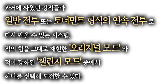 과거에 싸웠던 강적들과 일반 전투 또는 토너먼트 형식의 연속 전투 로 다시 싸울 수 있는 시스템. 적의 힘을 그대로 재현한 '오리지널 모드' 와 적이 강화된 '챌린지 모드' 중에서 하나를 선택해 도전할 수 있다.