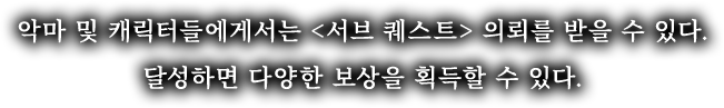 악마 및 캐릭터들에게서는 <서브 퀘스트> 의뢰를 받을 수 있다. 달성하면 다양한 보상을 획득할 수 있다.