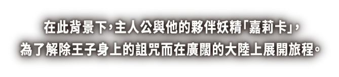 在此背景下，主人公與他的夥伴妖精「嘉莉卡」，為了解除王子身上的詛咒而在廣闊的大陸上展開旅程。