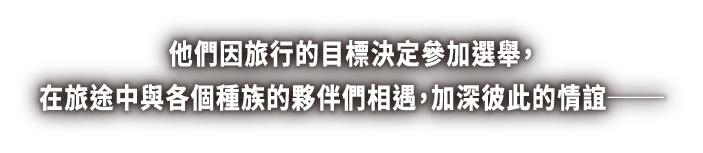 他們因旅行的目標決定參加選舉，在旅途中與各個種族的夥伴們相遇，加深彼此的情誼──