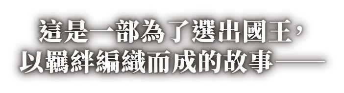 這是一部為了選出國王，以羈絆編織而成的故事──