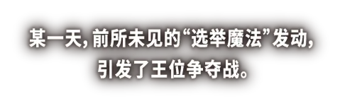某一天，前所未见的“选举魔法”发动，引发了王位争夺战。