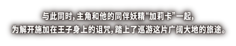 与此同时，主角和他的同伴妖精“加莉卡”一起，为解开施加在王子身上的诅咒，踏上了巡游这片广阔大地的旅途。