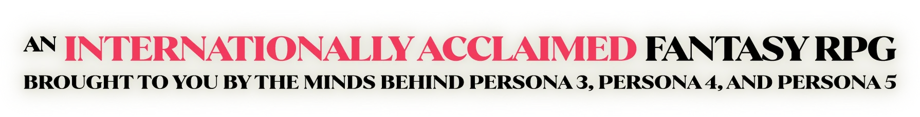 AN INTERNATIONALLY ACCLAIMED FANTASY RPG BROUGHT TO YOU BY THE MINDS BEHIND PERSONA 3, PERSONA 4, AND PERSONA 5