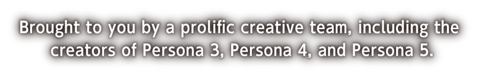 Brought to you by a prolific creative team, including the creators of Persona 3, Persona 4, and Persona 5.