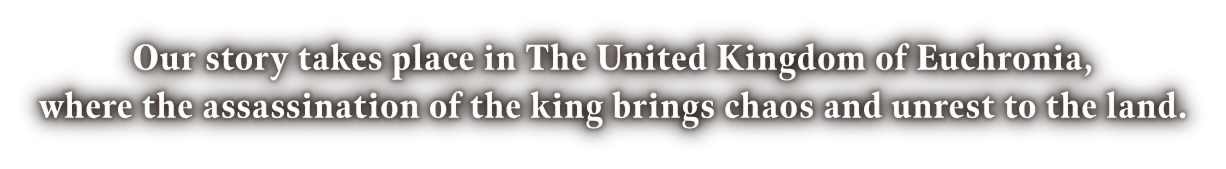 Our story takes place in The United Kingdom of Euchronia, where the assassination of the king brings chaos and unrest to the land.