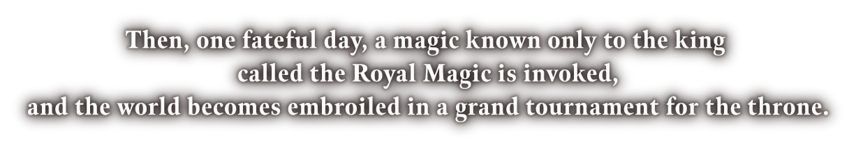 Then, one fateful day, a magic known only to the king called the Royal Magic is invoked, and the world becomes embroiled in a grand tournament for the throne.