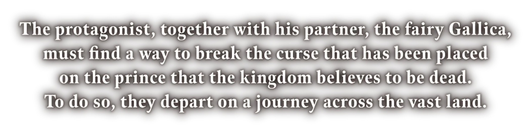 The protagonist, together with his partner, the fairy Gallica, must find a way to break the curse that has been placed on the prince that the kingdom believes to be dead. To do so, they depart on a journey across the vast land.