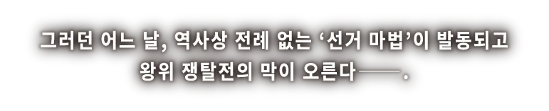 그러던 어느 날, 역사상 전례 없는 '선거 마법'이 발동되고 왕위 쟁탈전의 막이 오른다──.