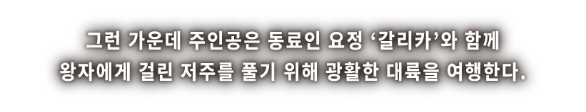 그런 가운데 주인공은 동료인 요정 '갈리카'와 함께 왕자에게 걸린 저주를 풀기 위해 광활한 대륙을 여행한다. 