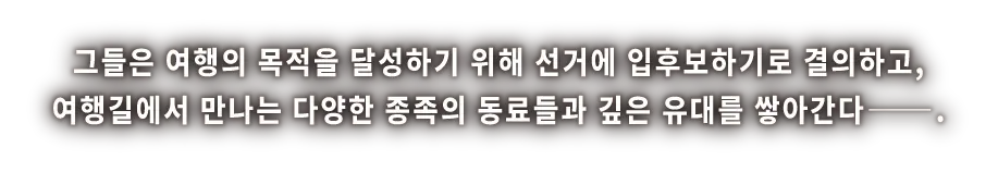 그들은 여행의 목적을 달성하기 위해 선거에 입후보하기로 결의하고, 여행길에서 만나는 다양한 종족의 동료들과 깊은 유대를 쌓아간다──.