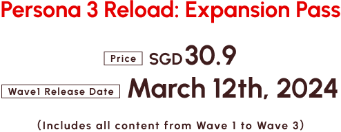 Persona 3 Reload: Expansion Pass Price SGD 30.9　Wave1 Release Date: March 12th, 2024 （Includes all content from Wave 1 to Wave 3）
