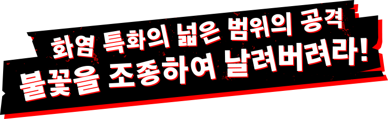 화염 특화의 넓은 범위의 공격 불꽃을 조종하여 날려버려라!