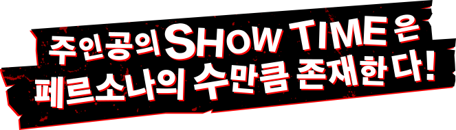 주인공의 SHOW TIME은 페르소나의 수만큼 존재한다!