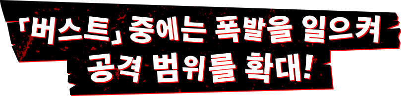 「버스트」 중에는 폭발을 일으켜 공격 범위를 확대!