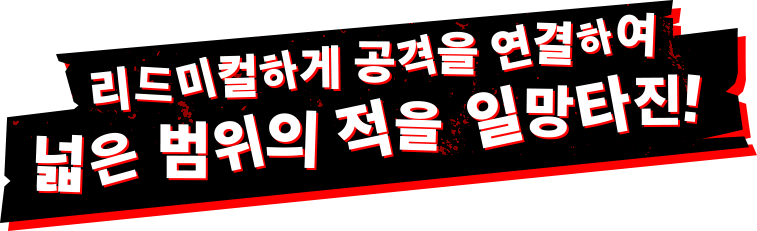 리드미컬하게 공격을 연결하여 넓은 범위의 적을 일망타진!
