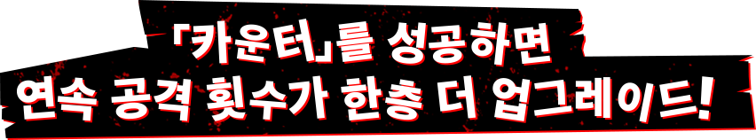 「카운터」를 성공하면 연속 공격 횟수가 한층 더 업그레이드!