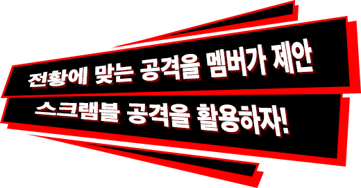 전황에 맞는 공격을 멤버가 제안 스크램블 공격을 활용하자!