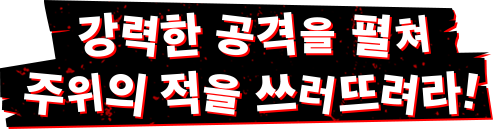 강력한 공격을 펼쳐 주위의 적을 쓰러뜨려라!