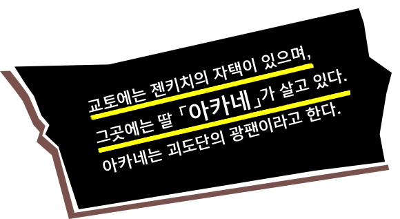 교토에는 젠키치의 자택이 있으며, 그곳에는 딸 「아카네」가 살고 있다. 아카네는 괴도단의 광팬이라고 한다.