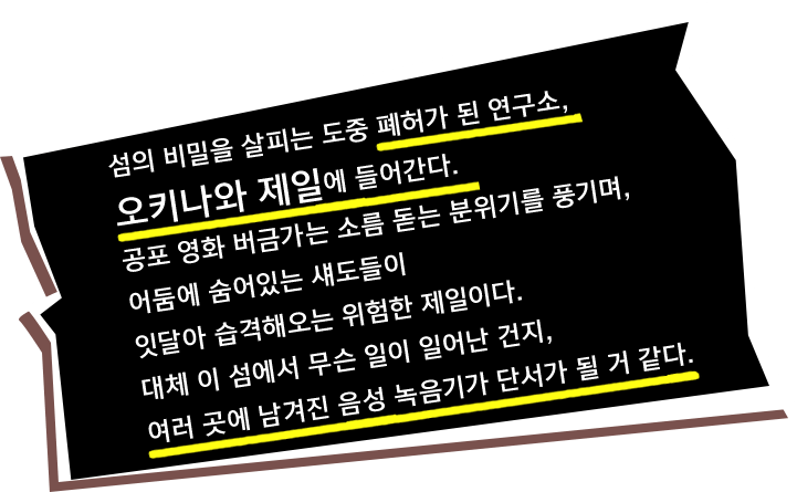 섬의 비밀을 살피는 도중 폐허가 된 연구소, 오키나와 제일에 들어간다. 공포 영화 버금가는 소름 돋는 분위기를 풍기며, 어둠에 숨어있는 섀도들이 잇달아 습격해오는 위험한 제일이다. 대체 이 섬에서 무슨 일이 일어난 건지, 여러 곳에 남겨진 음성 녹음기가 단서가 될 거 같다.