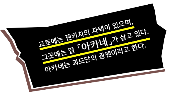 교토에는 젠키치의 자택이 있으며, 그곳에는 딸 「아카네」가 살고 있다. 아카네는 괴도단의 광팬이라고 한다.