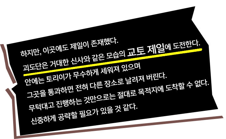 하지만, 이곳에도 제일이 존재했다. 괴도단은 거대한 신사와 같은 모습의 교토 제일에 도전한다. 안에는 토리이가 무수하게 세워져 있으며 그곳을 통과하면 전혀 다른 장소로 날려져 버린다. 무턱대고 진행하는 것만으로는 절대로 목적지에 도착할 수 없다. 신중하게 공략할 필요가 있을 것 같다.