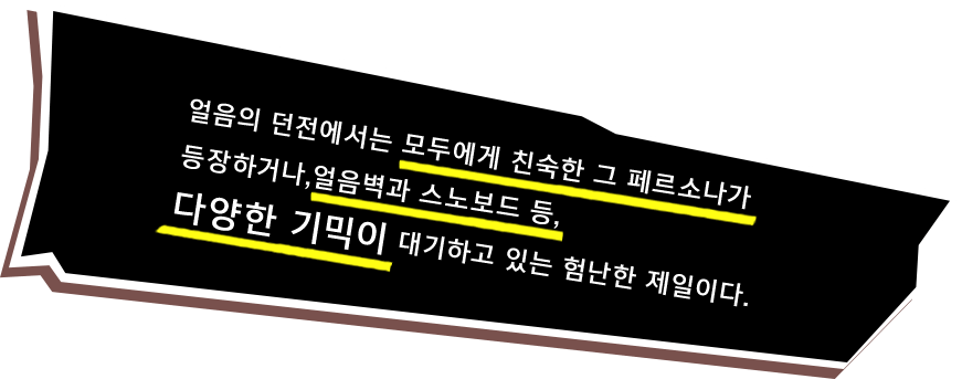 얼음의 던전에서는 모두에게 친숙한 그 페르소나가 등장하거나,얼음벽과 스노보드 등, 다양한 기믹이 대기하고 있는 험난한 제일이다.