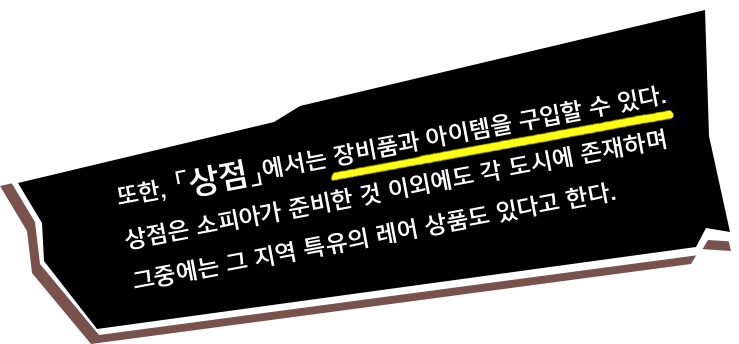 또한, 「상점」에서는 장비품과 아이템을 구입할 수 있다. 상점은 소피아가 준비한 것 이외에도 각 도시에 존재하며 그중에는 그 지역 특유의 레어 상품도 있다고 한다.