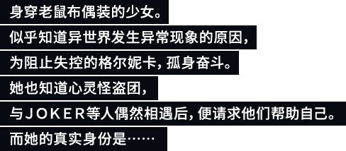 身穿老鼠布偶装的少女。似乎知道异世界发生异常现象的原因，为阻止失控的格尔妮卡，孤身奋斗。她也知道心灵怪盗团，与ＪＯＫＥＲ等人偶然相遇后，便请求他们帮助自己。而她的真实身份是……