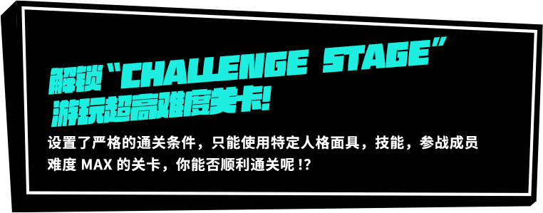 解锁“CHALLENGE　STAGE”游玩超高难度关卡！设置了严格的通关条件，只能使用特定人格面具，技能，参战成员难度MAX的关卡，你能否顺利通关呢！？