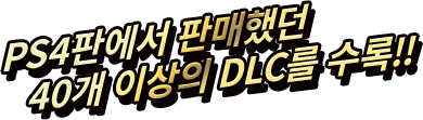 PS4판에서 판매했던 40개 이상의 DLC를 수록!!