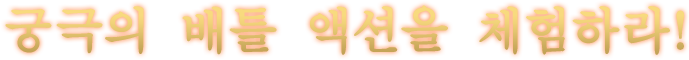 궁극의 배틀 액션을 체험하라!