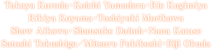 Takaya Kuroda・Koichi Yamadera・Rie Kugimiya Rikiya Koyama・Toshiyuki Morikawa Show Aikawa・Shunsuke Daitoh・Nana Katase Satoshi Tokushige／Mitsuru Fukikoshi・Eiji Okuda