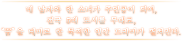 네 남자와 한 소녀가 주인공이 되어, 전국 5대 도시를 무대로, “꿈”을 테마로 한 묵직한 인간 드라마가 펼쳐진다.