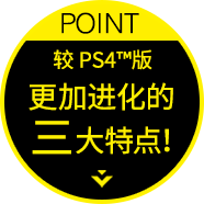 POINT 较PS4™版 更加进化的三大特点！