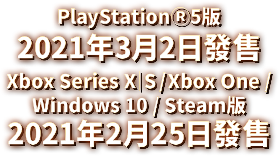 PlayStationⓇ5版 2021年3月2日發售 Xbox Series X｜S / Xbox One / Windows 10 / Steam版 2021年2月25日發售