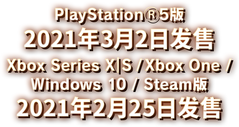 PlayStationⓇ5版 2021年3月2日发售 Xbox Series X｜S / Xbox One / Windows 10 / Steam版 2021年2月25日发售