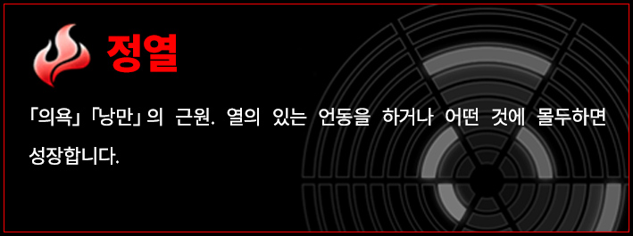 정열 「의욕」「낭만」의 근원. 열의 있는 언동을 하거나 어떤 것에 몰두하면 성장합니다.