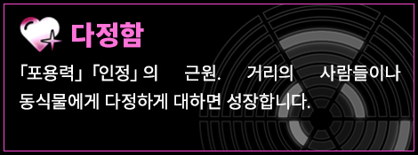 다정함 「포용력」「인정」의 근원. 거리의 사람들이나 동식물에게 다정하게 대하면 성장합니다.