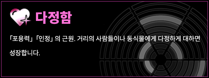 다정함 「포용력」「인정」의 근원. 거리의 사람들이나 동식물에게 다정하게 대하면 성장합니다.