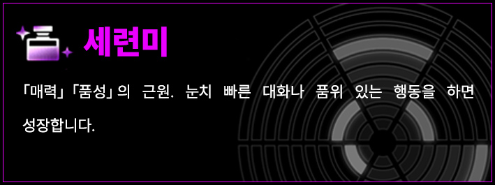 세련미 「매력」「품성」의 근원. 눈치 빠른 대화나 품위 있는 행동을 하면 성장합니다.