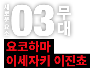새로운 요소03무대　요코하마 이세자키 이진쵸