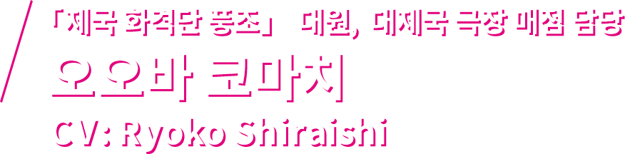 「제국 화격단 풍조」 대원, 대제국 극장 매점 담당  오오바 코마치 CV: Ryoko Shiraishi