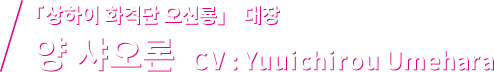 「상하이 화격단 오신룡」대장 양 샤오론 CV : Yuuichirou Umehara