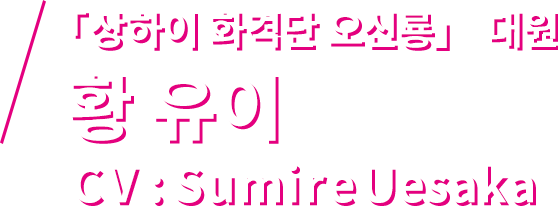 「상하이 화격단 오신룡」 대원 황 유이 CV : Sumire Uesaka